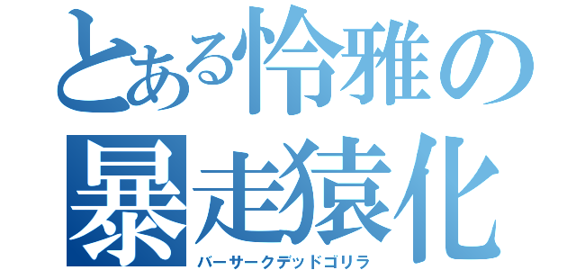 とある怜雅の暴走猿化（バーサークデッドゴリラ）