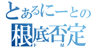 とあるにーとの根底否定（ドＭ）