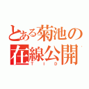 とある菊池の在線公開（ＴＩＤ）