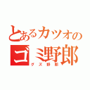 とあるカツオのゴミ野郎（グズ野郎）