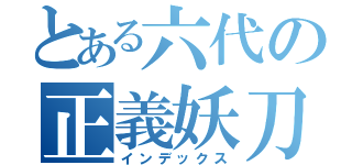 とある六代の正義妖刀（インデックス）