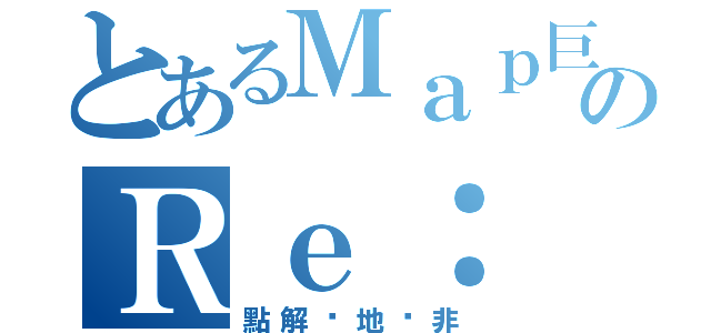 とあるＭａｐ巨のＲｅ： 腐蘿拉（點解你地咁非）