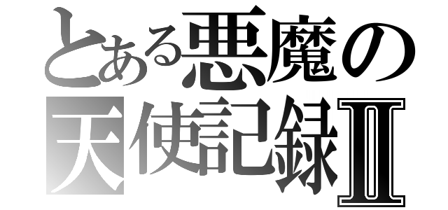 とある悪魔の天使記録Ⅱ（）