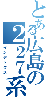 とある広島の２２７系電車（インデックス）