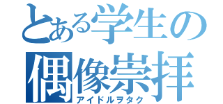 とある学生の偶像崇拝（アイドルヲタク）