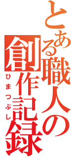 とある職人の創作記録（ひまつぶし）