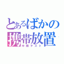 とあるばかの携帯放置（中間テスト）