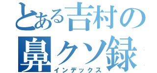 とある吉村の鼻クソ録（インデックス）