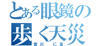 とある眼鏡の歩く天災（宮川　仁吾）