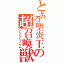 とある聖炎王の超召喚獣（アルナスルミニウム）