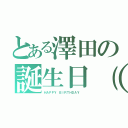 とある澤田の誕生日（祝）（ＨＡＰＰＹ ＢＩＲＴＨＤＡＹ ）