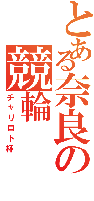 とある奈良の競輪（チャリロト杯）