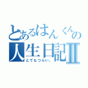 とあるはんくんの人生日記Ⅱ（とてもつらい。）