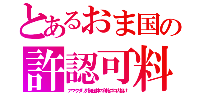 とあるおま国の許認可料（アマクダリ外郭団体の利権ゴロ大儲け）