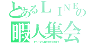 とあるＬＩＮＥの暇人集会（ グループ人数の限界目指す！）