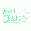 とあるＬＩＮＥの暇人集会（ グループ人数の限界目指す！）