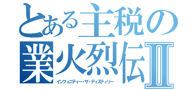 とある主税の業火烈伝Ⅱ（インフィニティー・ザ・ディスティリー）