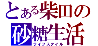 とある柴田の砂糖生活（ライフスタイル）