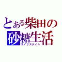 とある柴田の砂糖生活（ライフスタイル）