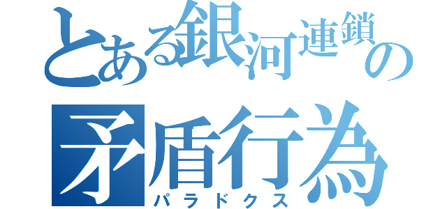 とある銀河連鎖の矛盾行為（パラドクス）