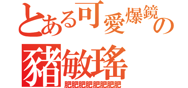 とある可愛爆鏡の豬敏瑤（肥肥肥肥肥肥肥肥）