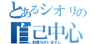 とあるシオリの自己中心（約束ちがいますし）