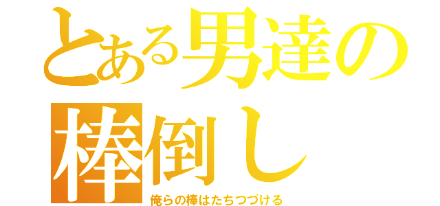 とある男達の棒倒し（俺らの棒はたちつづける）