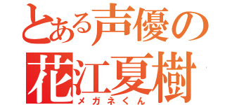 とある声優の花江夏樹（メガネくん）