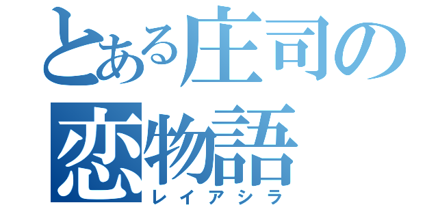 とある庄司の恋物語（レイアシラ）