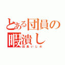 とある団員の暇潰し（団長いじめ）