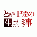 とあるＰ達の生ゴミ事務所（７５３プロ）