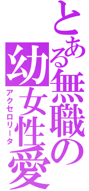 とある無職の幼女性愛（アクセロリータ）