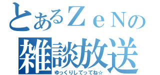 とあるＺｅＮの雑談放送（ゆっくりしてってね☆）