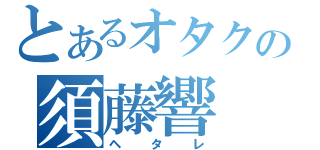 とあるオタクの須藤響（ヘタレ）