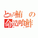 とある鮪の命造喰鮓（すし）