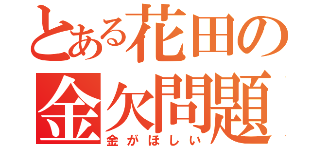 とある花田の金欠問題（金がほしい）