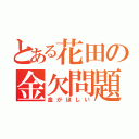 とある花田の金欠問題（金がほしい）