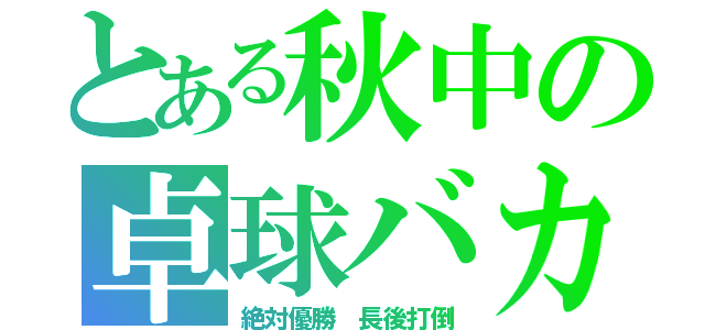 とある秋中の卓球バカ（絶対優勝 長後打倒）