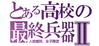 とある高校の最終兵器Ⅱ（人間差別、女子限定）
