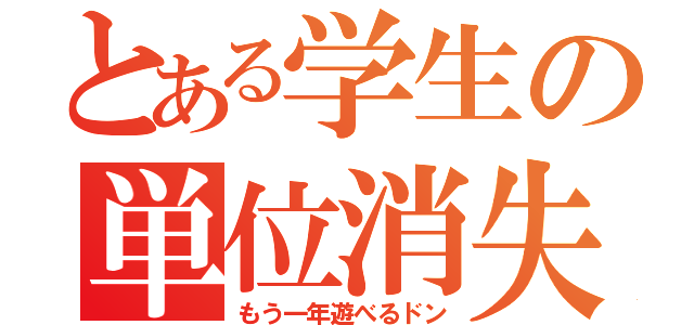 とある学生の単位消失（もう一年遊べるドン）