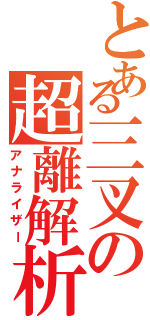 とある三叉の超離解析（アナライザー）