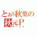 とある秋葉の秋元Ｐ（太い天才）