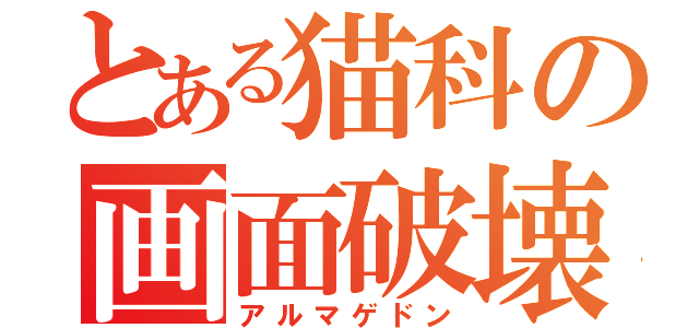 とある猫科の画面破壊（アルマゲドン）