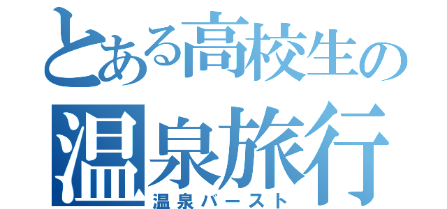 とある高校生の温泉旅行（温泉バースト）