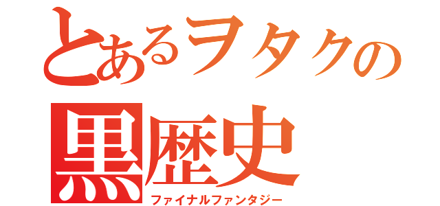 とあるヲタクの黒歴史（ファイナルファンタジー）