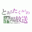 とあるたくみんの酒場放送（気まぐれ営業のＢＡＲ）