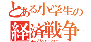 とある小学生の経済戦争（エコノミック・ウォー）