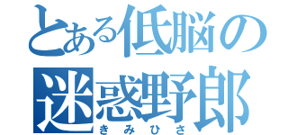 とある低脳の迷惑野郎（きみひさ）