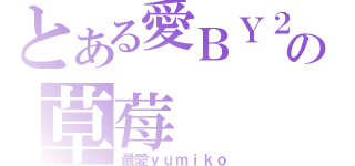 とある愛ＢＹ２の草莓（最愛ｙｕｍｉｋｏ）