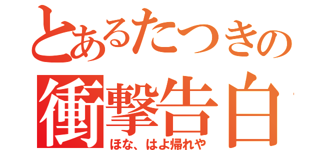 とあるたつきの衝撃告白！（ほな、はよ帰れや）